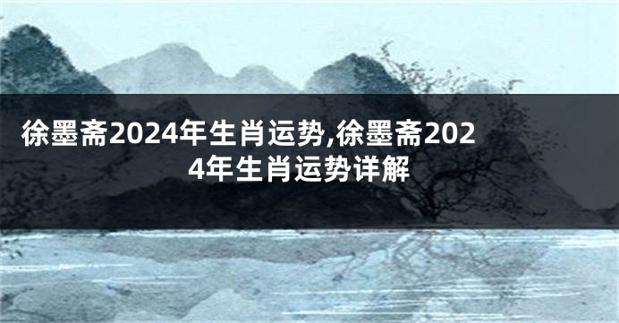 徐墨斋2024年生肖运势,徐墨斋2024年生肖运势详解