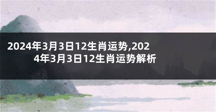2024年3月3日12生肖运势,2024年3月3日12生肖运势解析