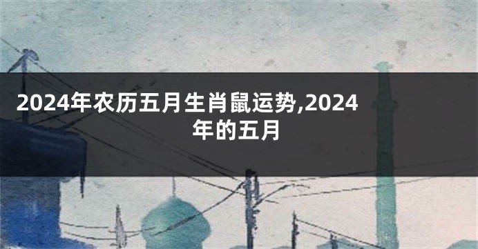 2024年农历五月生肖鼠运势,2024年的五月