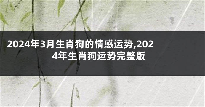 2024年3月生肖狗的情感运势,2024年生肖狗运势完整版