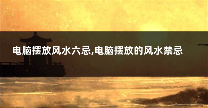 电脑摆放风水六忌,电脑摆放的风水禁忌