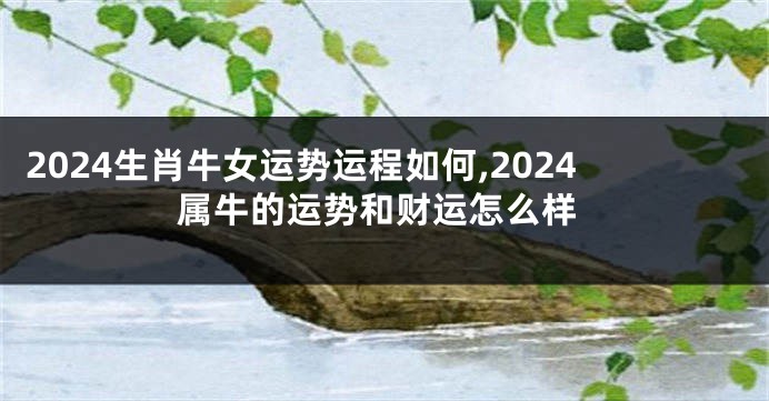 2024生肖牛女运势运程如何,2024属牛的运势和财运怎么样