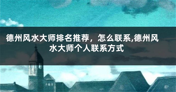 德州风水大师排名推荐，怎么联系,德州风水大师个人联系方式