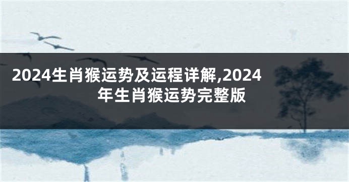 2024生肖猴运势及运程详解,2024年生肖猴运势完整版