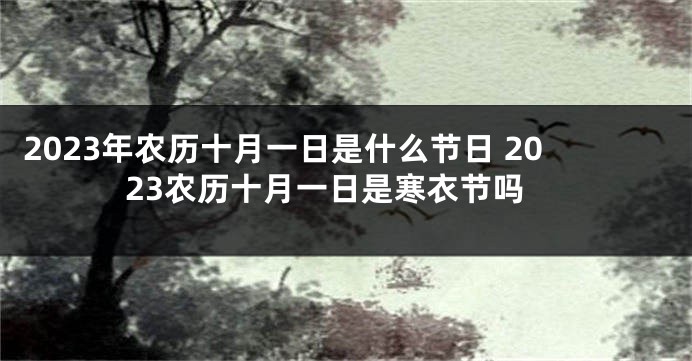 2023年农历十月一日是什么节日 2023农历十月一日是寒衣节吗