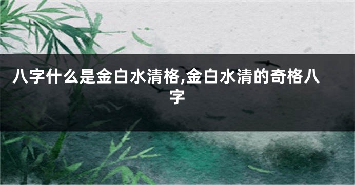 八字什么是金白水清格,金白水清的奇格八字