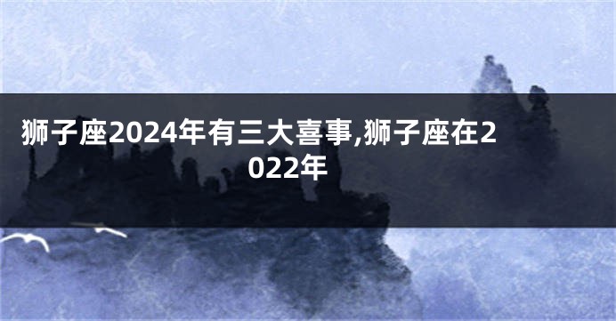 狮子座2024年有三大喜事,狮子座在2022年