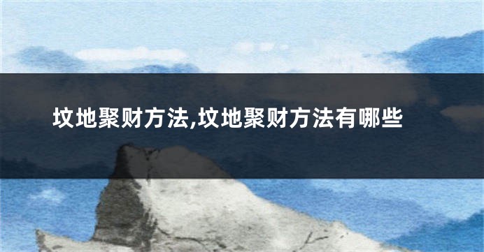 坟地聚财方法,坟地聚财方法有哪些