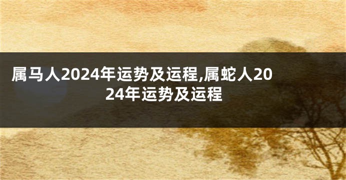 属马人2024年运势及运程,属蛇人2024年运势及运程