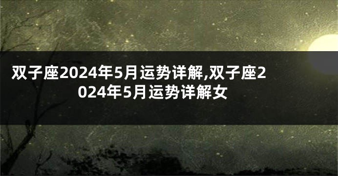 双子座2024年5月运势详解,双子座2024年5月运势详解女
