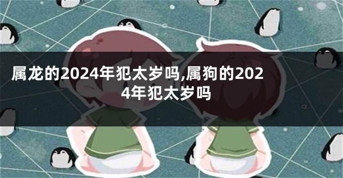 属龙的2024年犯太岁吗,属狗的2024年犯太岁吗
