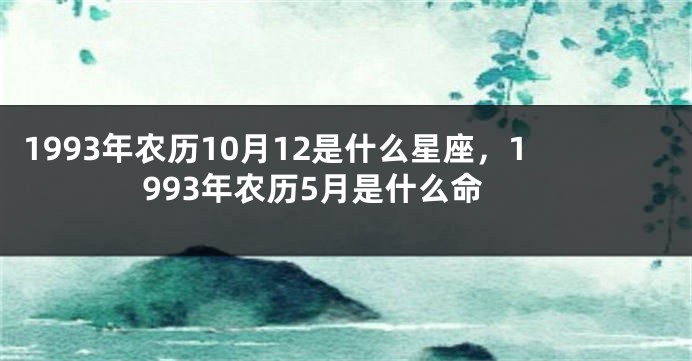1993年农历10月12是什么星座，1993年农历5月是什么命
