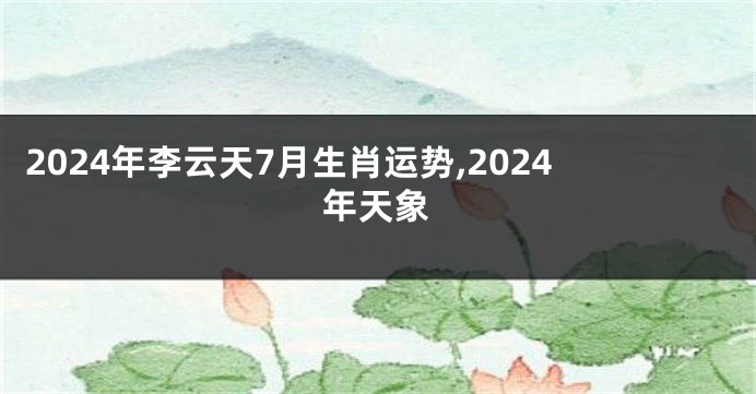 2024年李云天7月生肖运势,2024年天象