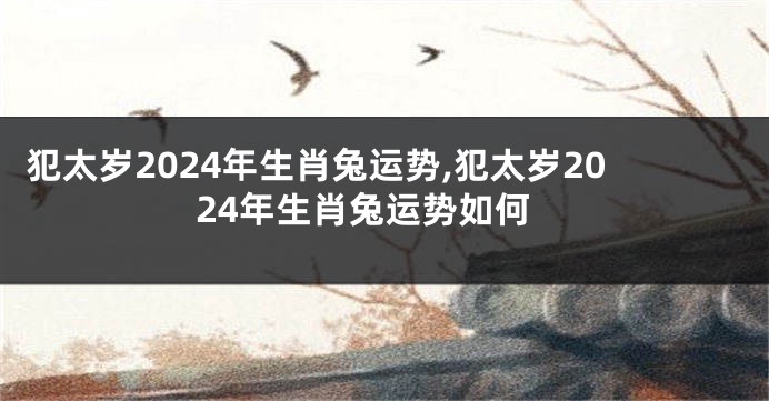 犯太岁2024年生肖兔运势,犯太岁2024年生肖兔运势如何