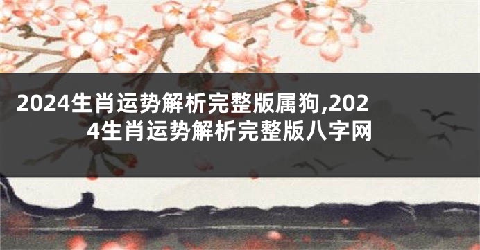 2024生肖运势解析完整版属狗,2024生肖运势解析完整版八字网