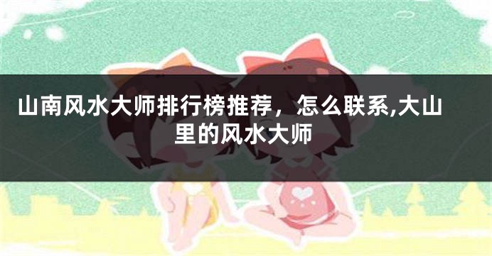 山南风水大师排行榜推荐，怎么联系,大山里的风水大师
