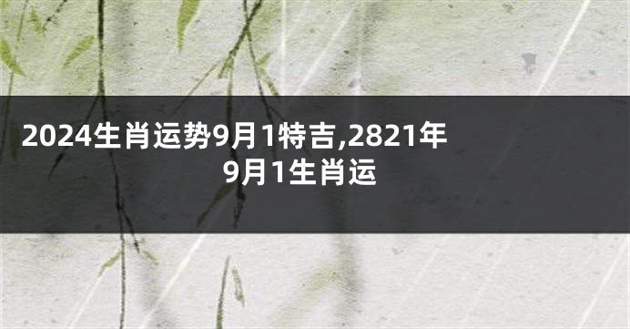 2024生肖运势9月1特吉,2821年9月1生肖运