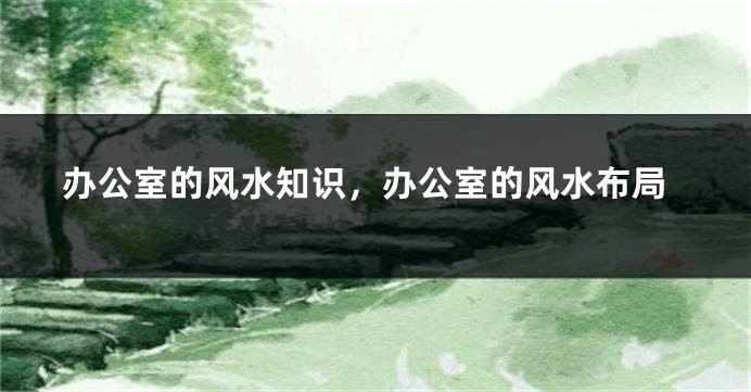 办公室的风水知识，办公室的风水布局