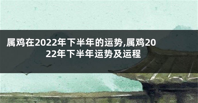 属鸡在2022年下半年的运势,属鸡2022年下半年运势及运程
