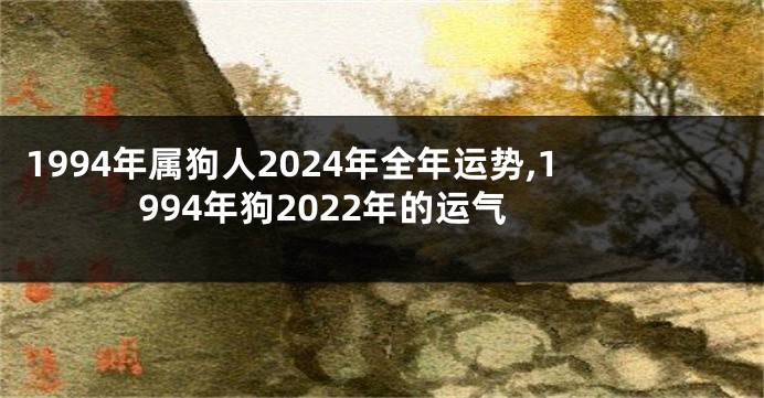 1994年属狗人2024年全年运势,1994年狗2022年的运气