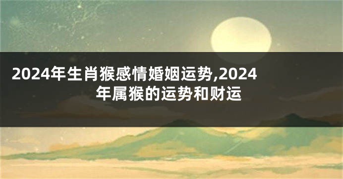 2024年生肖猴感情婚姻运势,2024年属猴的运势和财运