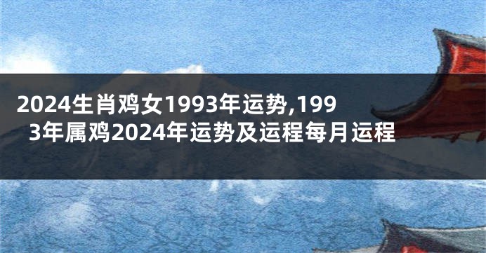 2024生肖鸡女1993年运势,1993年属鸡2024年运势及运程每月运程