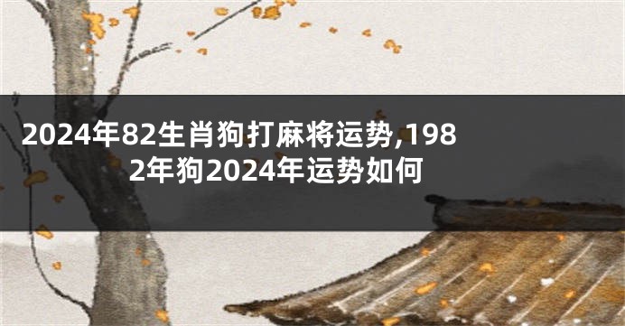 2024年82生肖狗打麻将运势,1982年狗2024年运势如何