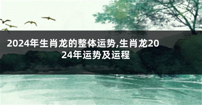 2024年生肖龙的整体运势,生肖龙2024年运势及运程