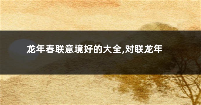 龙年春联意境好的大全,对联龙年