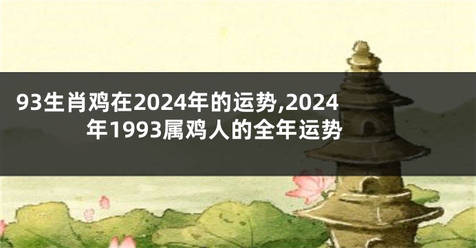93生肖鸡在2024年的运势,2024年1993属鸡人的全年运势