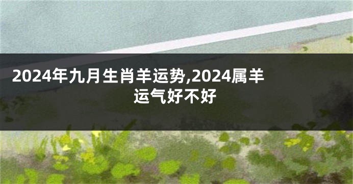 2024年九月生肖羊运势,2024属羊运气好不好
