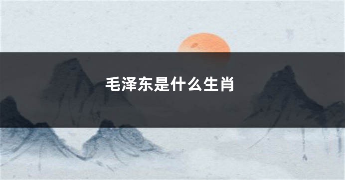 毛泽东是什么生肖