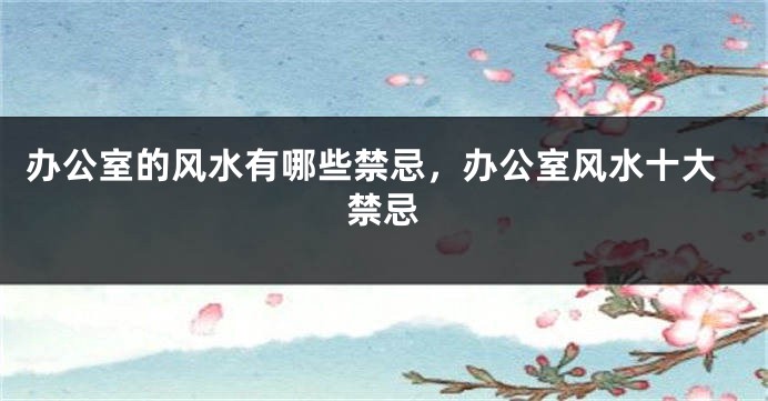 办公室的风水有哪些禁忌，办公室风水十大禁忌