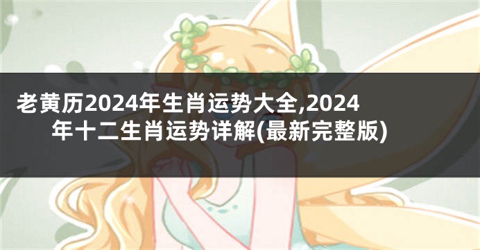 老黄历2024年生肖运势大全,2024年十二生肖运势详解(最新完整版)