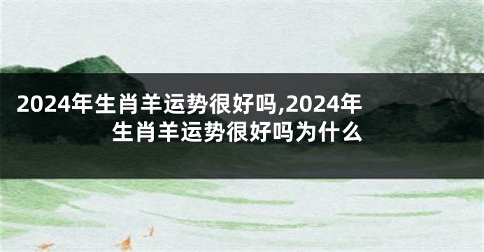 2024年生肖羊运势很好吗,2024年生肖羊运势很好吗为什么
