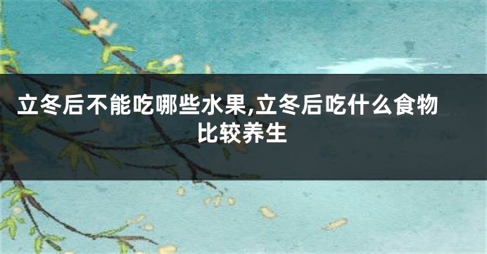立冬后不能吃哪些水果,立冬后吃什么食物比较养生
