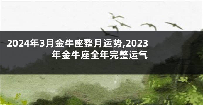 2024年3月金牛座整月运势,2023年金牛座全年完整运气