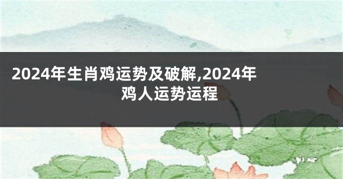 2024年生肖鸡运势及破解,2024年鸡人运势运程