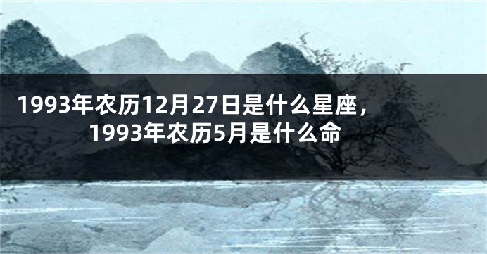 1993年农历12月27日是什么星座，1993年农历5月是什么命