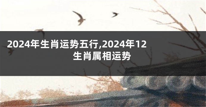 2024年生肖运势五行,2024年12生肖属相运势