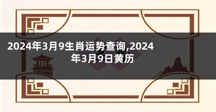 2024年3月9生肖运势查询,2024年3月9日黄历