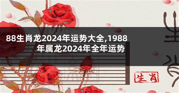88生肖龙2024年运势大全,1988年属龙2024年全年运势