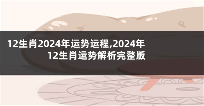 12生肖2024年运势运程,2024年12生肖运势解析完整版