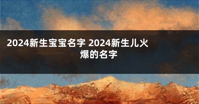 2024新生宝宝名字 2024新生儿火爆的名字
