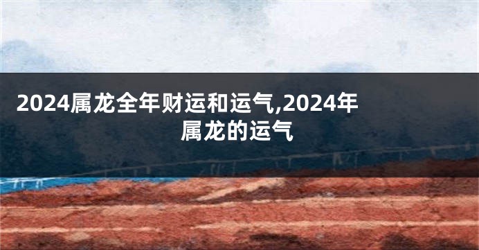 2024属龙全年财运和运气,2024年属龙的运气