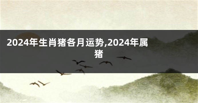 2024年生肖猪各月运势,2024年属猪