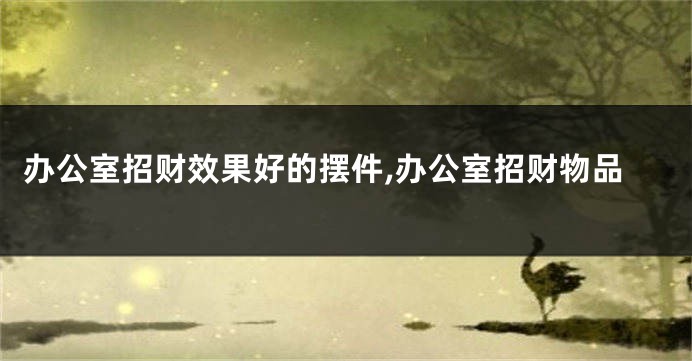 办公室招财效果好的摆件,办公室招财物品