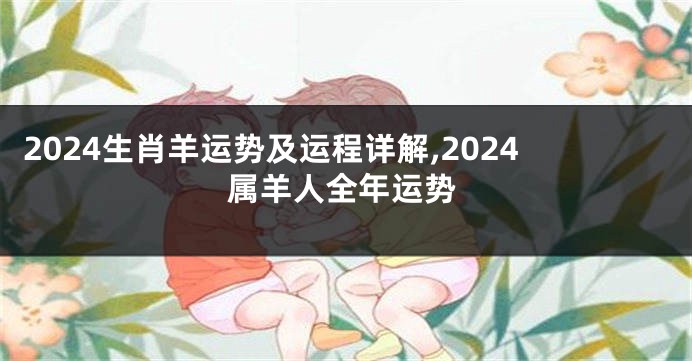 2024生肖羊运势及运程详解,2024属羊人全年运势