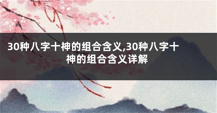 30种八字十神的组合含义,30种八字十神的组合含义详解
