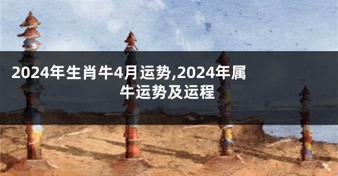 2024年生肖牛4月运势,2024年属牛运势及运程